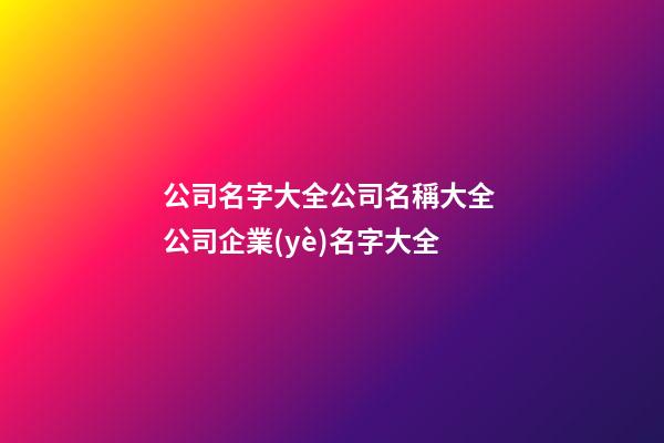 公司名字大全公司名稱大全 公司企業(yè)名字大全